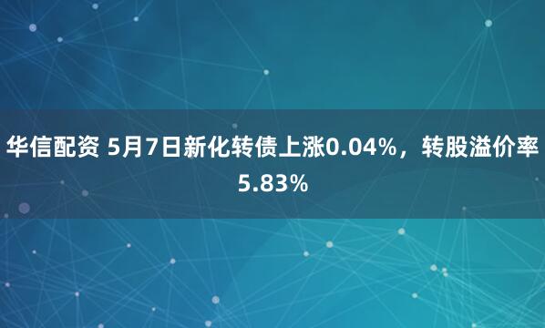 华信配资 5月7日新化转债上涨0.04%，转股溢价率5.83%