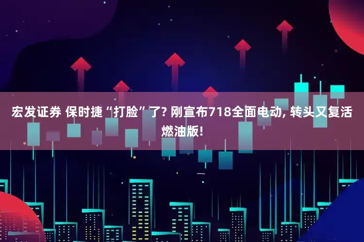 宏发证券 保时捷“打脸”了? 刚宣布718全面电动, 转头又复活燃油版!
