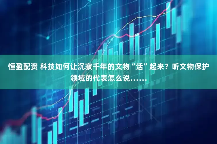 恒盈配资 科技如何让沉寂千年的文物“活”起来？听文物保护领域的代表怎么说……