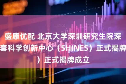 盛康优配 北京大学深圳研究生院深港河套科学创新中心（SHINES）正式揭牌成立