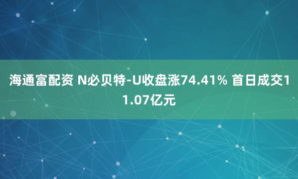 海通富配资 N必贝特-U收盘涨74.41% 首日成交11.07亿元