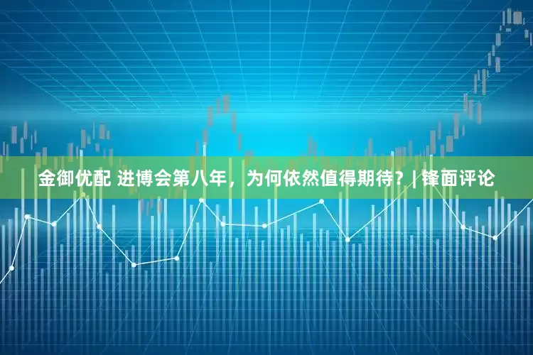 金御优配 进博会第八年，为何依然值得期待？| 锋面评论