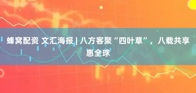 蜂窝配资 文汇海报 | 八方客聚“四叶草”，八载共享惠全球