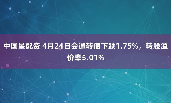 中国星配资 4月24日会通转债下跌1.75%，转股溢价率5.01%