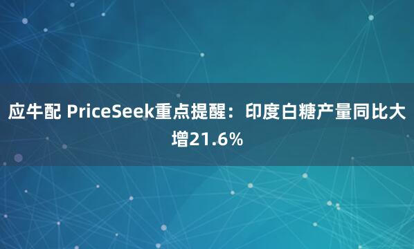 应牛配 PriceSeek重点提醒：印度白糖产量同比大增21.6%