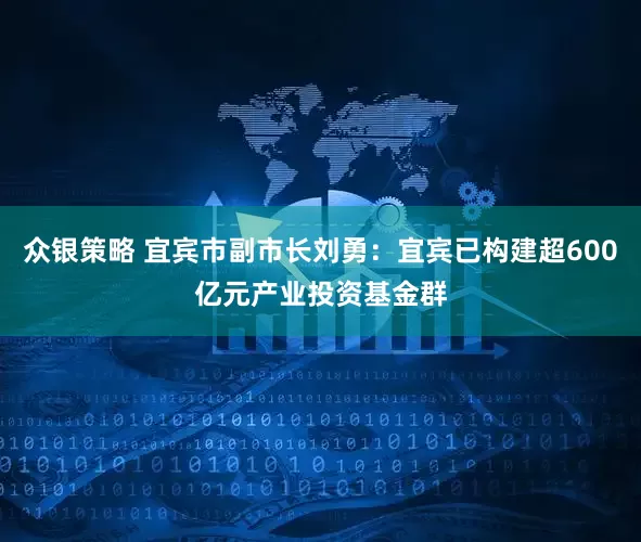 众银策略 宜宾市副市长刘勇：宜宾已构建超600亿元产业投资基金群