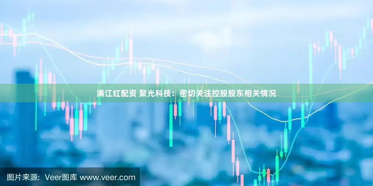 满江红配资 聚光科技：密切关注控股股东相关情况