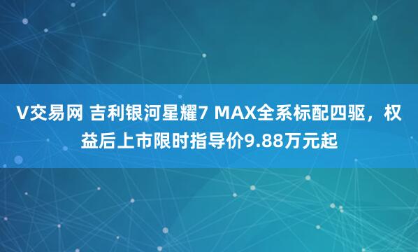 V交易网 吉利银河星耀7 MAX全系标配四驱，权益后上市限时指导价9.88万元起
