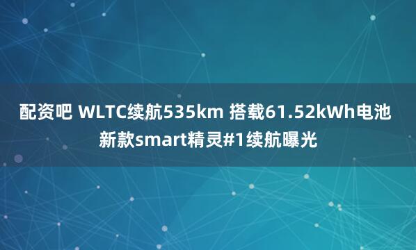 配资吧 WLTC续航535km 搭载61.52kWh电池 新款smart精灵#1续航曝光