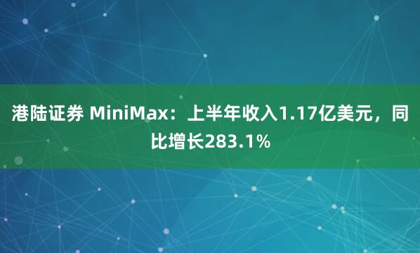 港陆证券 MiniMax：上半年收入1.17亿美元，同比增长283.1%