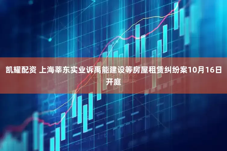 凯耀配资 上海莘东实业诉禹能建设等房屋租赁纠纷案10月16日开庭
